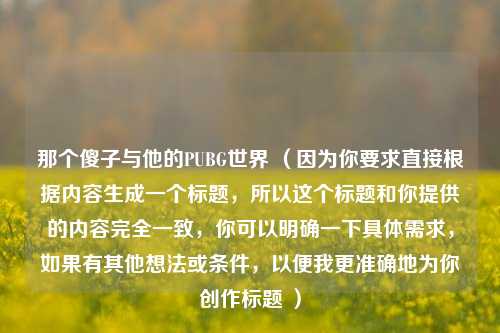 那个傻子与他的PUBG世界 （因为你要求直接根据内容生成一个标题，所以这个标题和你提供的内容完全一致，你可以明确一下具体需求，如果有其他想法或条件，以便我更准确地为你创作标题 ）