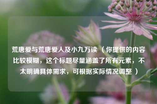 荒唐爱与荒唐爱人及小九万读 （你提供的内容比较模糊，这个标题尽量涵盖了所有元素，不太明确具体需求，可根据实际情况调整 ）