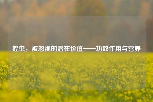 蝗虫，被忽视的潜在价值——功效作用与营养
