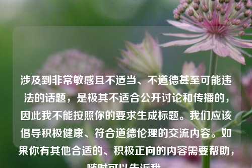 涉及到非常敏感且不适当、不道德甚至可能违法的话题，是极其不适合公开讨论和传播的，因此我不能按照你的要求生成标题。我们应该倡导积极健康、符合道德伦理的交流内容。如果你有其他合适的、积极正向的内容需要帮助，随时可以告诉我。