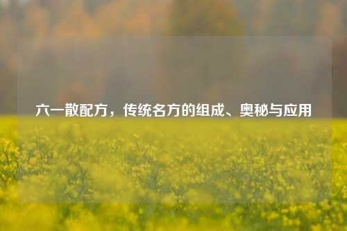 六一散配方，传统名方的组成、奥秘与应用