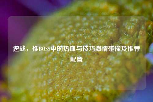 逆战,推BOSS中的热血与技巧 *** 碰撞及推荐配置