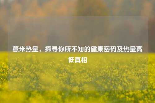 薏米热量,探寻你所不知的健康密码及热量高低真相