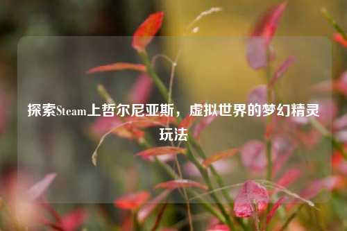 探索Steam上哲尔尼亚斯，虚拟世界的梦幻精灵玩法