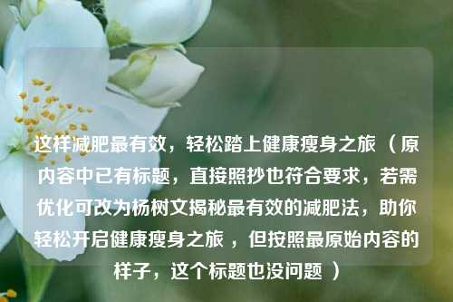 这样减肥最有效,轻松踏上健康瘦身之旅 (原内容中已有标题,直接照抄也符合要求,若需优化可改为杨树文揭秘最有效的减肥法,助你轻松开启健康瘦身之旅 ,但按照最原始内容的样子,这个标题也没问题 )