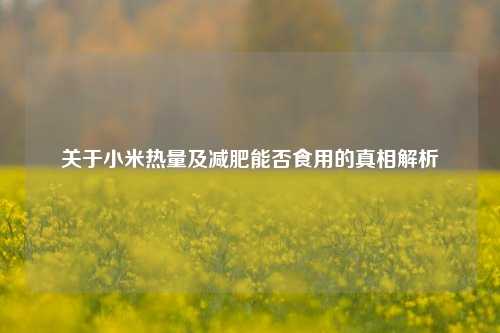 关于小米热量及减肥能否食用的真相解析