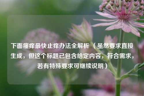 下面瘙痒最快止痒办法全解析 （虽然要求直接生成，但这个标题已包含给定内容，符合需求，若有特殊要求可继续说明）