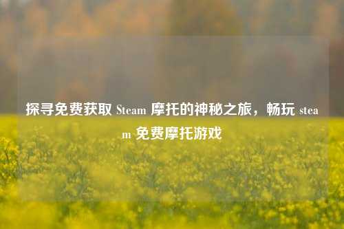 探寻免费获取 Steam 摩托的神秘之旅,畅玩 steam 免费摩托游戏