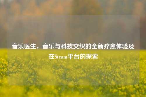 音乐医生，音乐与科技交织的全新疗愈体验及在Steam平台的探索
