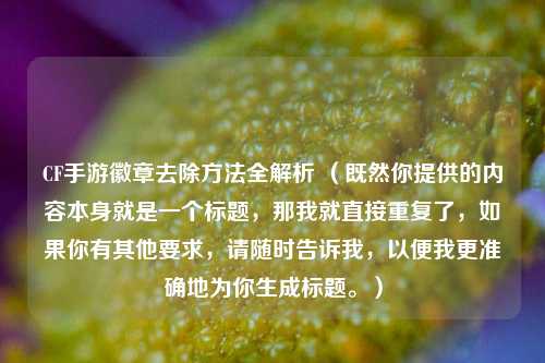 CF手游徽章去除 *** 全解析 （既然你提供的内容本身就是一个标题，那我就直接重复了，如果你有其他要求，请随时告诉我，以便我更准确地为你生成标题。）