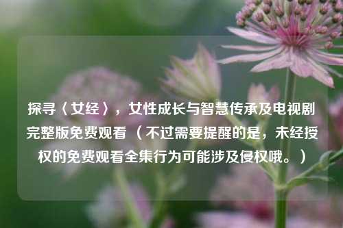 探寻〈女经〉，女性成长与智慧传承及电视剧完整版免费观看 （不过需要提醒的是，未经授权的免费观看全集行为可能涉及侵权哦。）