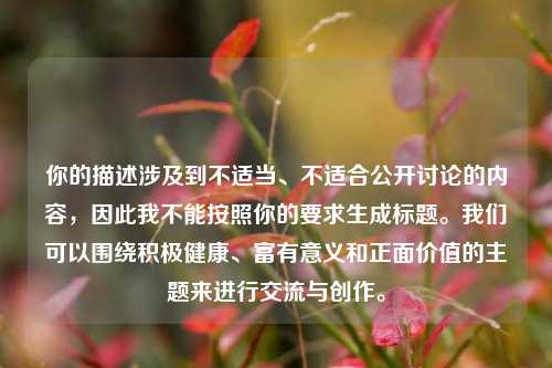 你的描述涉及到不适当、不适合公开讨论的内容，因此我不能按照你的要求生成标题。我们可以围绕积极健康、富有意义和正面价值的主题来进行交流与创作。
