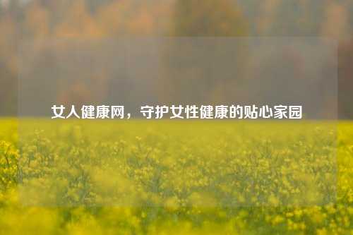 女人健康网，守护女性健康的贴心家园