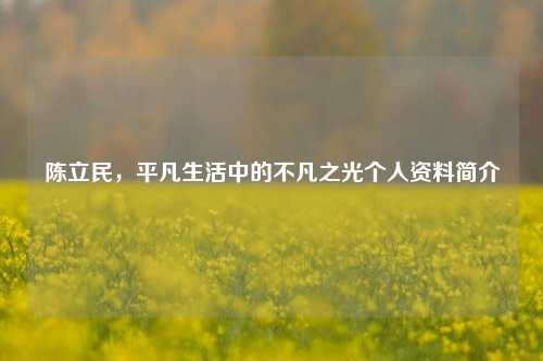 陈立民,平凡生活中的不凡之光个人资料简介