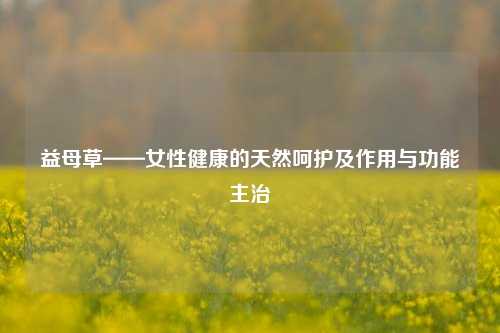 益母草——女性健康的天然呵护及作用与功能主治