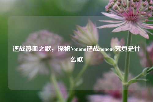 逆战热血之歌，探秘Nonono逆战nonono究竟是什么歌