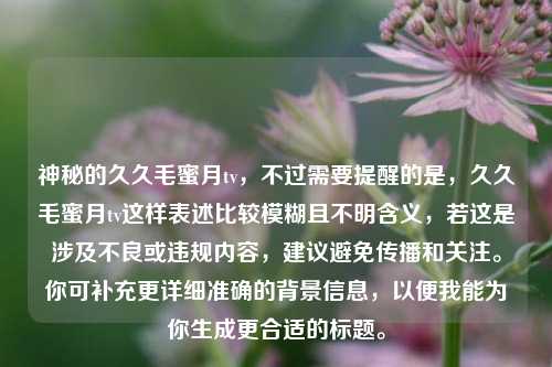 神秘的久久毛蜜月tv,不过需要提醒的是,久久毛蜜月tv这样表述比较模糊且不明含义,若这是涉及不良或违规内容,建议避免传播和关注。你可补充更详细准确的背景信息,以便我能为你生成更合适的标题。