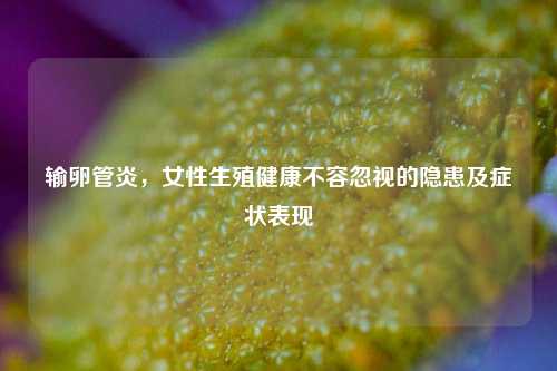 输卵管炎,女性生殖健康不容忽视的隐患及症状表现