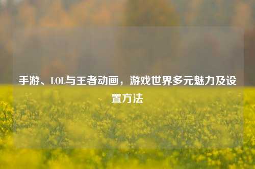 手游、LOL与王者动画，游戏世界多元魅力及设置 *** 