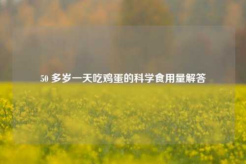 50 多岁一天吃鸡蛋的科学食用量解答