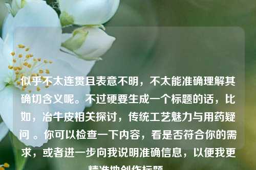 似乎不太连贯且表意不明,不太能准确理解其确切含义呢。不过硬要生成一个标题的话,比如,冶牛皮相关探讨,传统工艺魅力与用药疑问 。你可以检查一下内容,看是否符合你的需求,或者进一步向我说明准确信息,以便我更精准地创作标题。