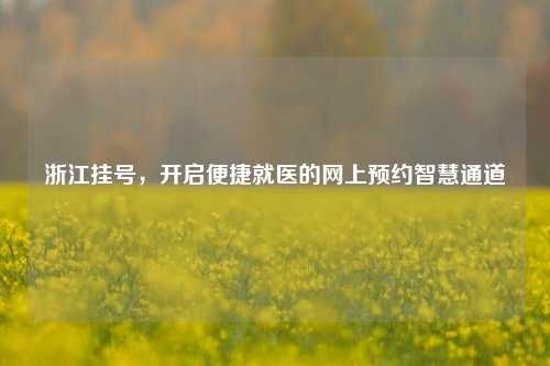 浙江挂号，开启便捷就医的网上预约智慧通道