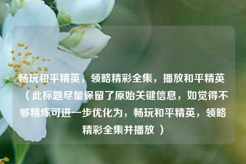 畅玩和平精英,领略精彩全集,播放和平精英 (此标题尽量保留了原始关键信息,如觉得不够精炼可进一步优化为,畅玩和平精英,领略精彩全集并播放 )