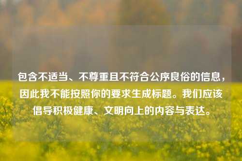 包含不适当、不尊重且不符合公序良俗的信息，因此我不能按照你的要求生成标题。我们应该倡导积极健康、文明向上的内容与表达。