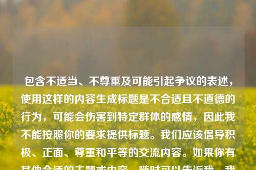 包含不适当、不尊重及可能引起争议的表述，使用这样的内容生成标题是不合适且不道德的行为，可能会伤害到特定群体的感情，因此我不能按照你的要求提供标题。我们应该倡导积极、正面、尊重和平等的交流内容。如果你有其他合适的主题或内容，随时可以告诉我，我很乐意帮你生成标题。