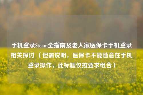 手机登录Steam全指南及老人家医保卡手机登录相关探讨 （但需说明，医保卡不能随意在手机登录操作，此标题仅按要求组合）