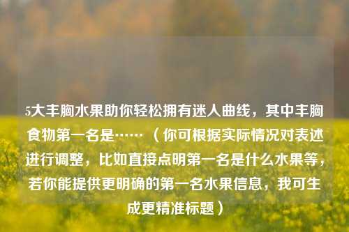 5大丰胸水果助你轻松拥有迷人曲线，其中丰胸食物之一名是…… （你可根据实际情况对表述进行调整，比如直接点明之一名是什么水果等，若你能提供更明确的之一名水果信息，我可生成更精准标题）