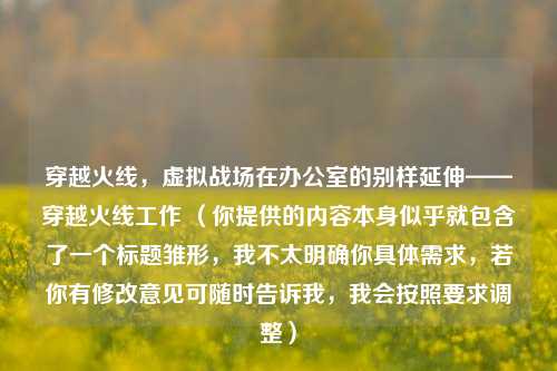 穿越火线，虚拟战场在办公室的别样延伸——穿越火线工作 （你提供的内容本身似乎就包含了一个标题雏形，我不太明确你具体需求，若你有修改意见可随时告诉我，我会按照要求调整）