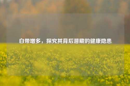 白带增多，探究其背后潜藏的健康隐患