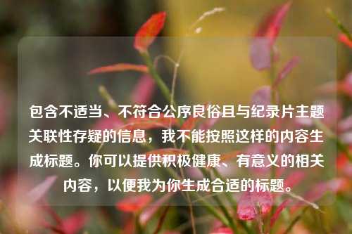 包含不适当、不符合公序良俗且与纪录片主题关联性存疑的信息，我不能按照这样的内容生成标题。你可以提供积极健康、有意义的相关内容，以便我为你生成合适的标题。