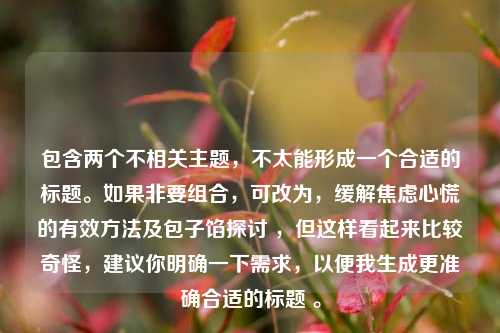 包含两个不相关主题，不太能形成一个合适的标题。如果非要组合，可改为，缓解焦虑心慌的有效 *** 及包子馅探讨 ，但这样看起来比较奇怪，建议你明确一下需求，以便我生成更准确合适的标题 。