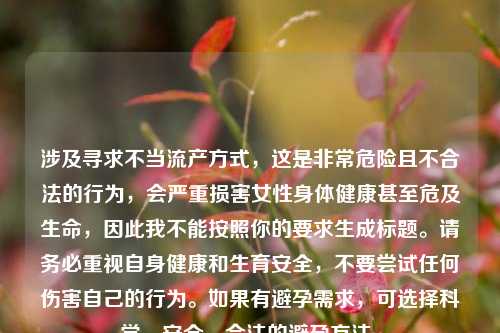 涉及寻求不当流产方式，这是非常危险且不合法的行为，会严重损害女性身体健康甚至危及生命，因此我不能按照你的要求生成标题。请务必重视自身健康和生育安全，不要尝试任何伤害自己的行为。如果有避孕需求，可选择科学、安全、合法的避孕 *** 。