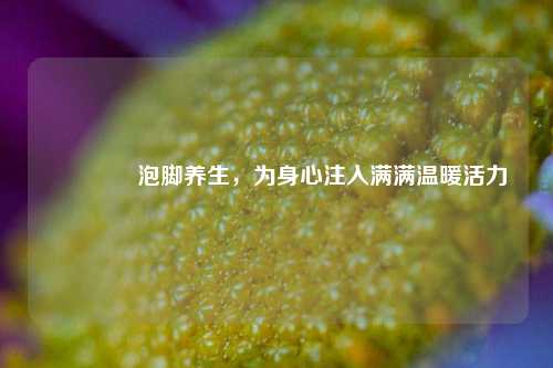 💦泡脚养生，为身心注入满满温暖活力✨