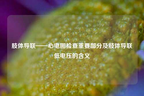 肢体导联——心电图检查重要部分及肢体导联低电压的含义