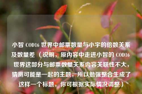 小智 COD16 世界中邮票数量与小宇的倍数关系及数量差 （说明，原内容中走进小智的 COD16 世界这部分与邮票数量关系内容关联性不大，猜测可能是一起的主题，所以勉强整合生成了这样一个标题，你可根据实际情况调整）