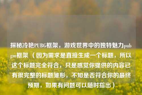 探秘冷艳PUBG框架，游戏世界中的独特魅力pubgm框架 （因为需求是直接生成一个标题，所以这个标题完全符合，只是感觉你提供的内容已有很完整的标题雏形，不知是否符合你的最终预期，如果有问题可以随时指出）