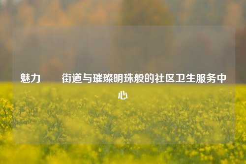 魅力筼筜街道与璀璨明珠般的社区卫生服务中心