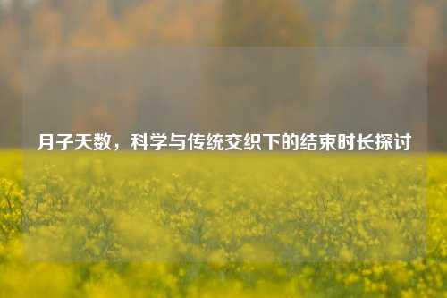 月子天数，科学与传统交织下的结束时长探讨