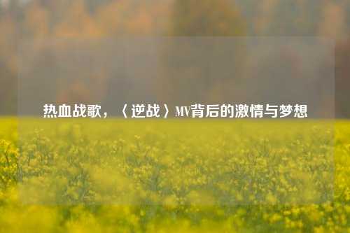 热血战歌，〈逆战〉MV背后的 *** 与梦想
