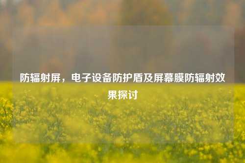 防辐射屏，电子设备防护盾及屏幕膜防辐射效果探讨