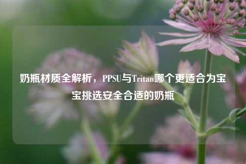奶瓶材质全解析，PPSU与Tritan哪个更适合为宝宝挑选安全合适的奶瓶