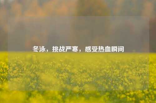冬泳，挑战严寒，感受热血瞬间