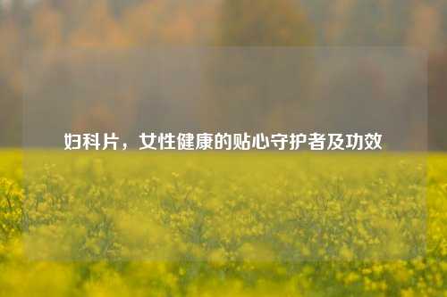 妇科片，女性健康的贴心守护者及功效