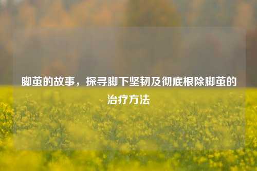 脚茧的故事，探寻脚下坚韧及彻底根除脚茧的治疗 *** 