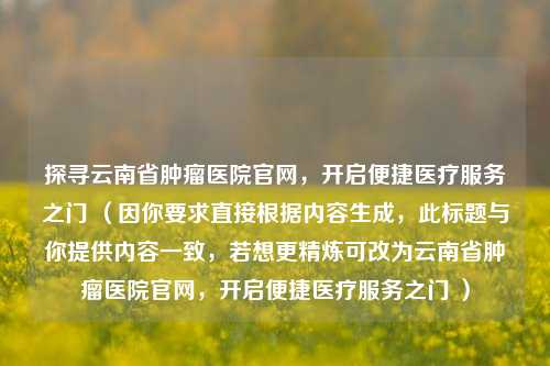 探寻云南省肿瘤医院官网，开启便捷医疗服务之门 （因你要求直接根据内容生成，此标题与你提供内容一致，若想更精炼可改为云南省肿瘤医院官网，开启便捷医疗服务之门 ）