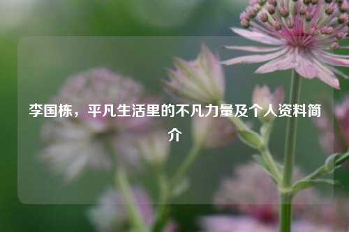 李国栋，平凡生活里的不凡力量及个人资料简介